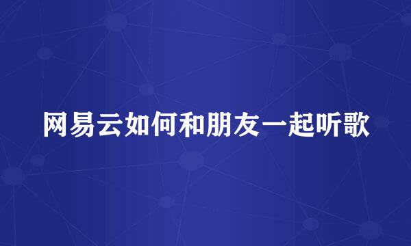 网易云如何和朋友一起听歌