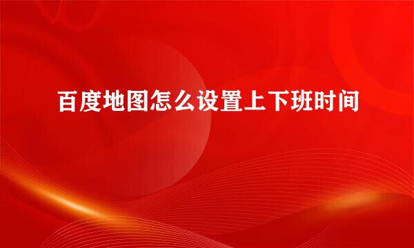 百度地图怎么设置上下班时间