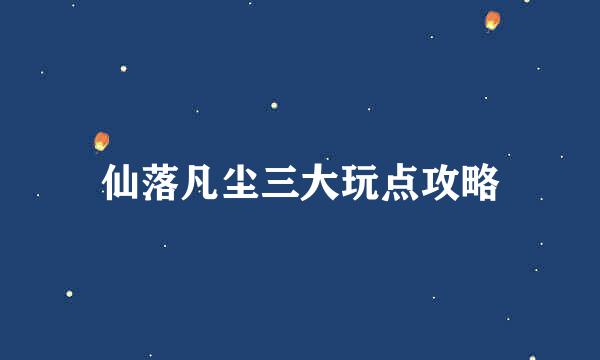 仙落凡尘三大玩点攻略