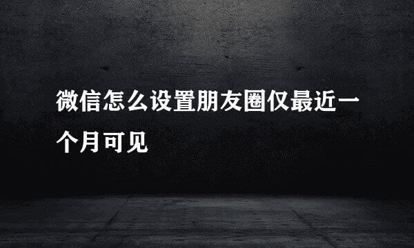 微信怎么设置朋友圈仅最近一个月可见