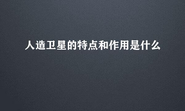 人造卫星的特点和作用是什么