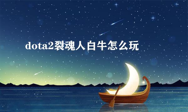 dota2裂魂人白牛怎么玩