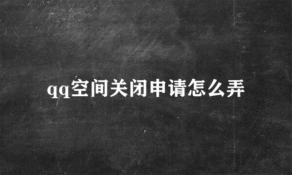 qq空间关闭申请怎么弄