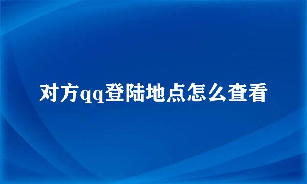 对方qq登陆地点怎么查看