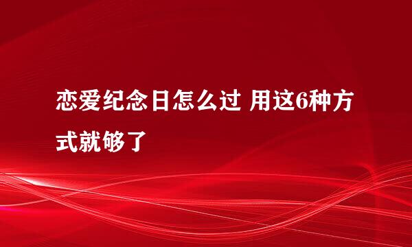 恋爱纪念日怎么过 用这6种方式就够了