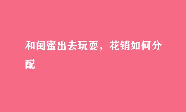 和闺蜜出去玩耍，花销如何分配