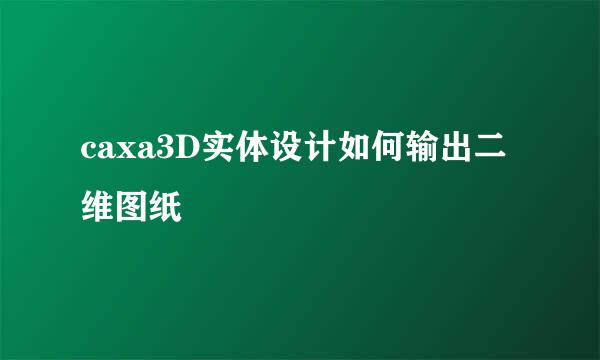 caxa3D实体设计如何输出二维图纸