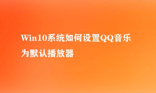 Win10系统如何设置QQ音乐为默认播放器