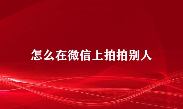 怎么在微信上拍拍别人