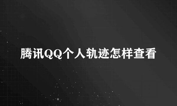 腾讯QQ个人轨迹怎样查看