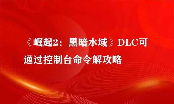 《崛起2：黑暗水域》DLC可通过控制台命令解攻略
