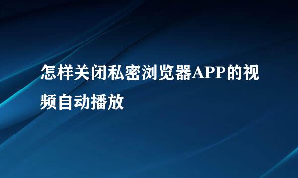 怎样关闭私密浏览器APP的视频自动播放