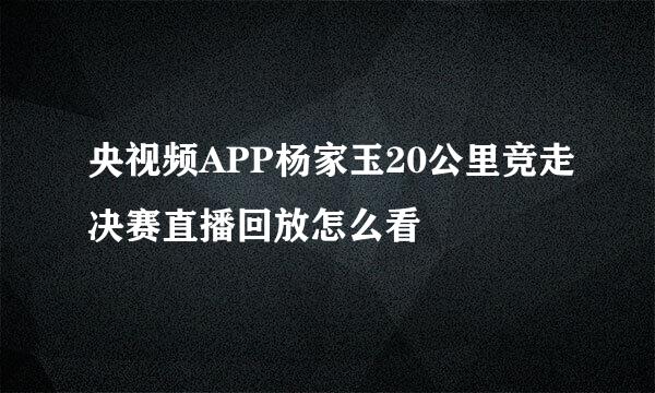 央视频APP杨家玉20公里竞走决赛直播回放怎么看