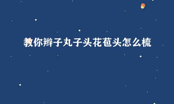教你辫子丸子头花苞头怎么梳
