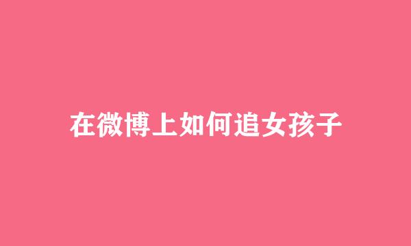 在微博上如何追女孩子
