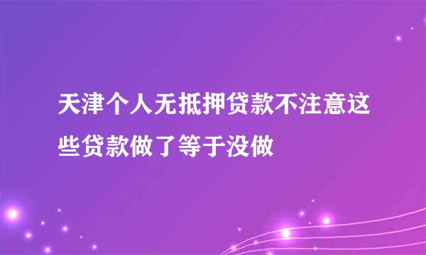 天津个人无抵押贷款不注意这些贷款做了等于没做