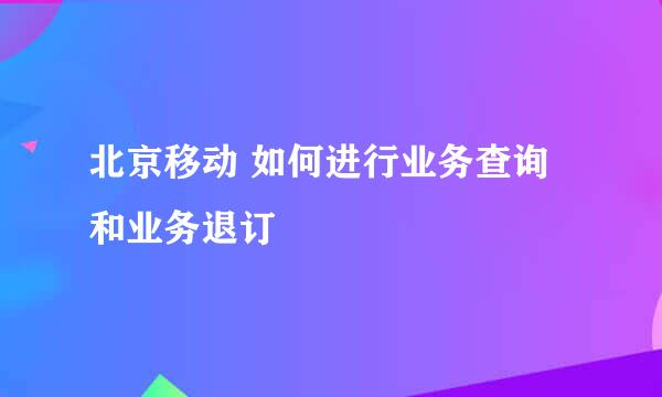 北京移动 如何进行业务查询和业务退订