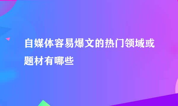 自媒体容易爆文的热门领域或题材有哪些