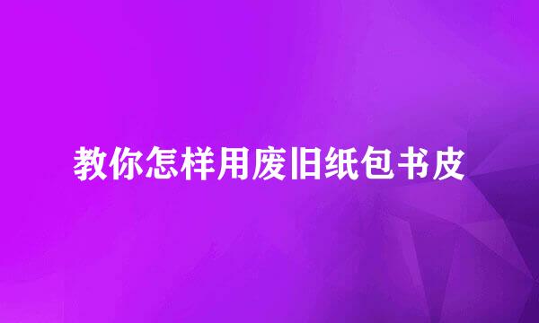 教你怎样用废旧纸包书皮