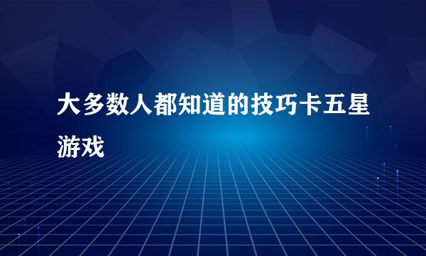 大多数人都知道的技巧卡五星游戏