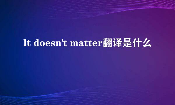 lt doesn't matter翻译是什么
