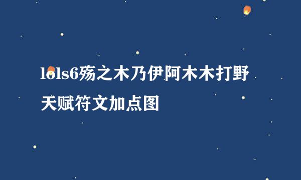lols6殇之木乃伊阿木木打野天赋符文加点图