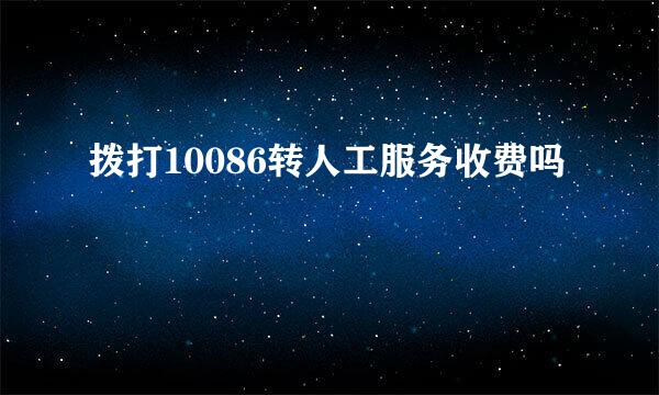 拨打10086转人工服务收费吗