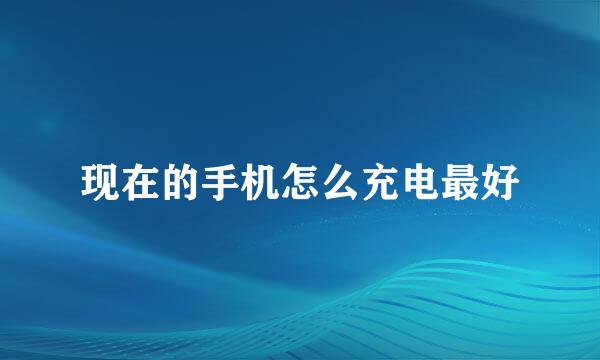 现在的手机怎么充电最好