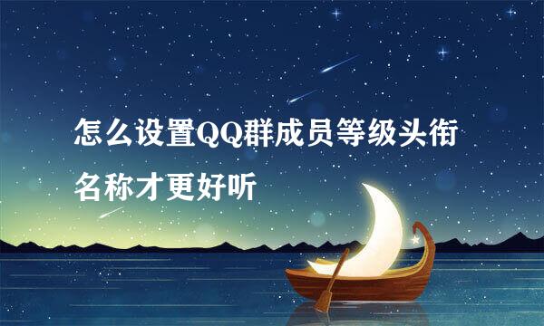 怎么设置QQ群成员等级头衔名称才更好听