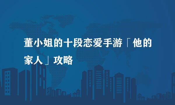 董小姐的十段恋爱手游「他的家人」攻略