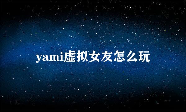 yami虚拟女友怎么玩