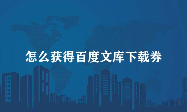怎么获得百度文库下载券