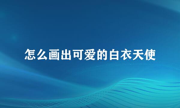 怎么画出可爱的白衣天使