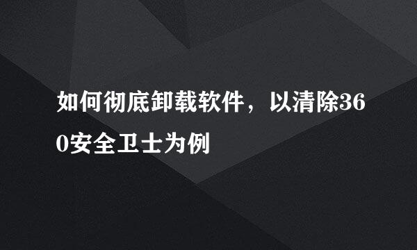 如何彻底卸载软件，以清除360安全卫士为例