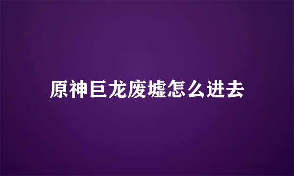 原神巨龙废墟怎么进去