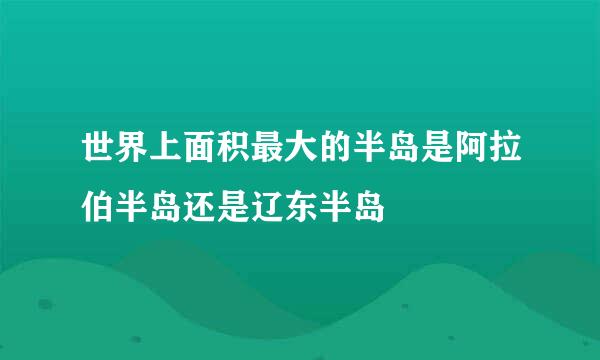 世界上面积最大的半岛是阿拉伯半岛还是辽东半岛