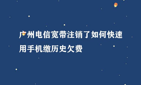 广州电信宽带注销了如何快速用手机缴历史欠费