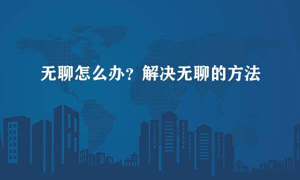 无聊怎么办？解决无聊的方法