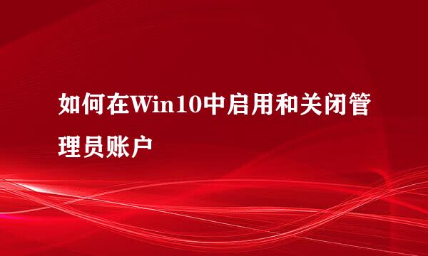 如何在Win10中启用和关闭管理员账户