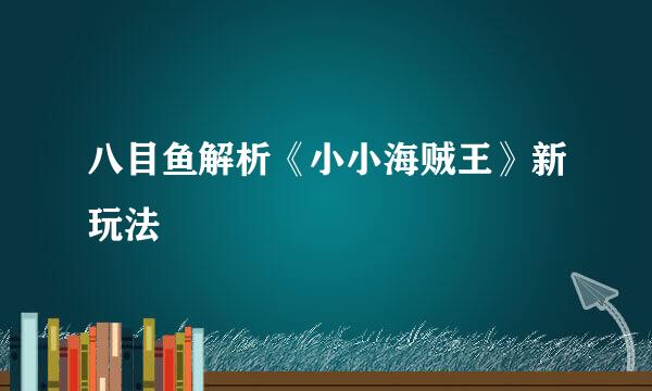 八目鱼解析《小小海贼王》新玩法