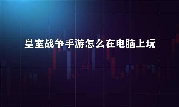 皇室战争手游怎么在电脑上玩