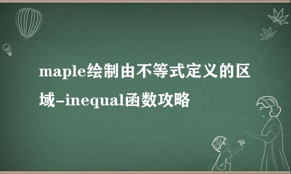 maple绘制由不等式定义的区域-inequal函数攻略