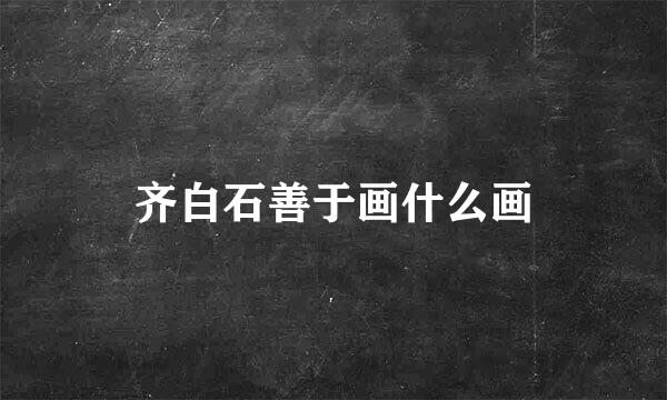 齐白石善于画什么画