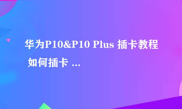 华为P10&P10 Plus 插卡教程 如何插卡 插卡指导