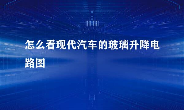 怎么看现代汽车的玻璃升降电路图