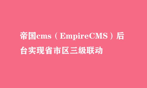 帝国cms（EmpireCMS）后台实现省市区三级联动