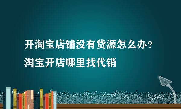 开淘宝店铺没有货源怎么办？淘宝开店哪里找代销
