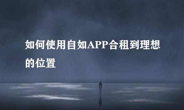如何使用自如APP合租到理想的位置