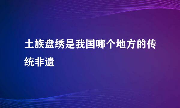 土族盘绣是我国哪个地方的传统非遗