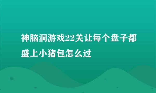 神脑洞游戏22关让每个盘子都盛上小猪包怎么过